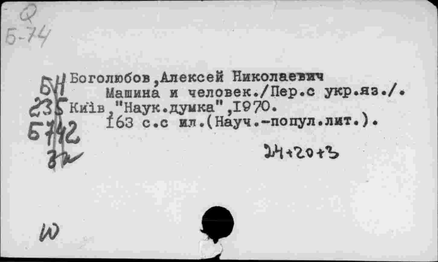 ﻿Боголюбов,Алексей Николаевич
Машина и человек./Пер.с укр.яз Ки1в "Наук.думка" ,1970.
9	163 с.с ил.(Науч.-попул.лит.)•